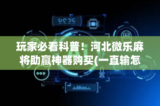 玩家必看科普！河北微乐麻将助赢神器购买(一直输怎么办)