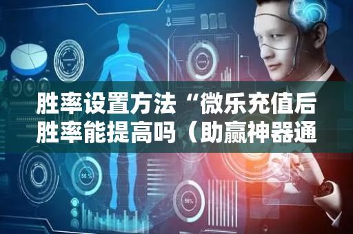 胜率设置方法“微乐充值后胜率能提高吗（助赢神器通用版）