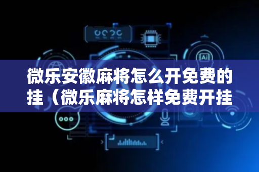 微乐安徽麻将怎么开免费的挂（微乐麻将怎样免费开挂教程）