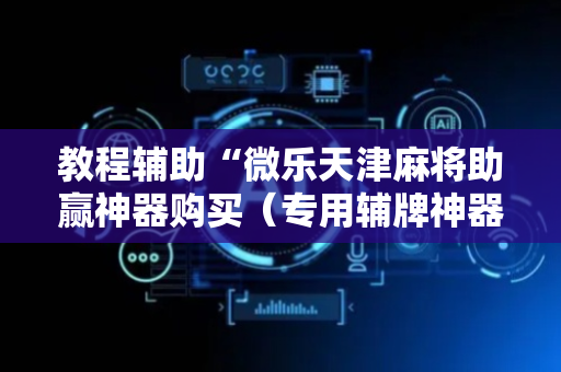 教程辅助“微乐天津麻将助赢神器购买（专用辅牌神器免安装）