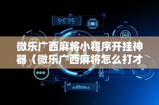 微乐广西麻将小程序开挂神器（微乐广西麻将怎么打才会赢呢）