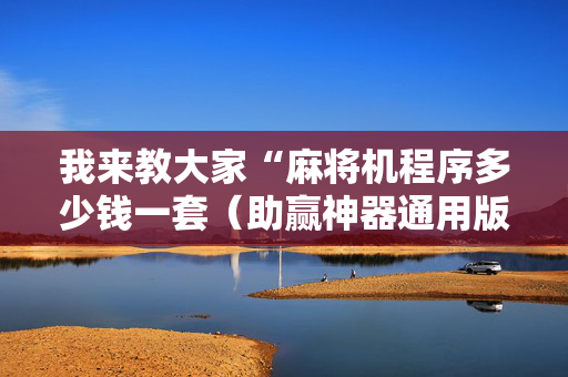 我来教大家“麻将机程序多少钱一套（助赢神器通用版）