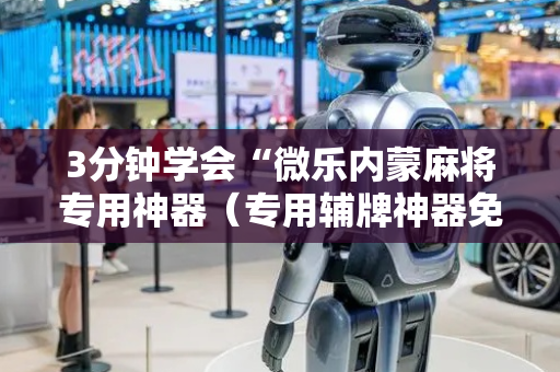 3分钟学会“微乐内蒙麻将专用神器（专用辅牌神器免安装）