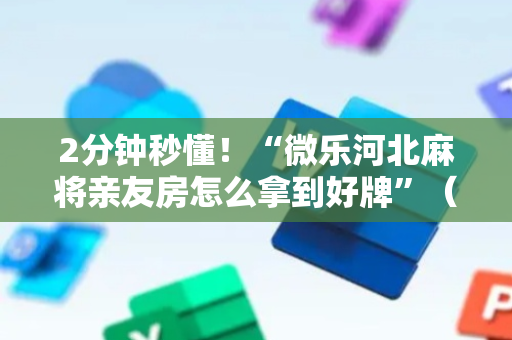 2分钟秒懂！“微乐河北麻将亲友房怎么拿到好牌”（详细辅助教程）-哔哩哔哩