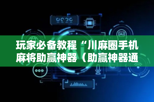 玩家必备教程“川麻圈手机麻将助赢神器（助赢神器通用版）