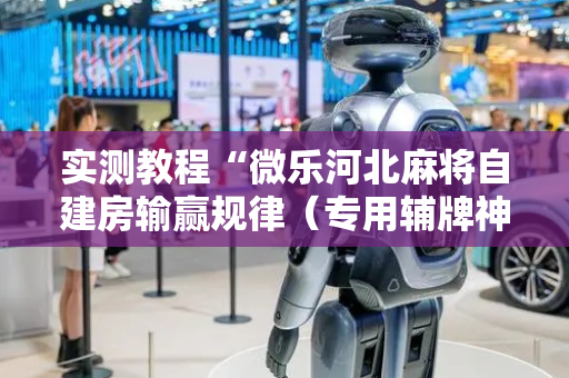 实测教程“微乐河北麻将自建房输赢规律（专用辅牌神器免安装）