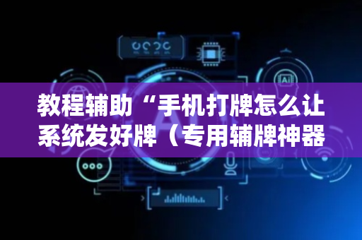 教程辅助“手机打牌怎么让系统发好牌（专用辅牌神器免安装）