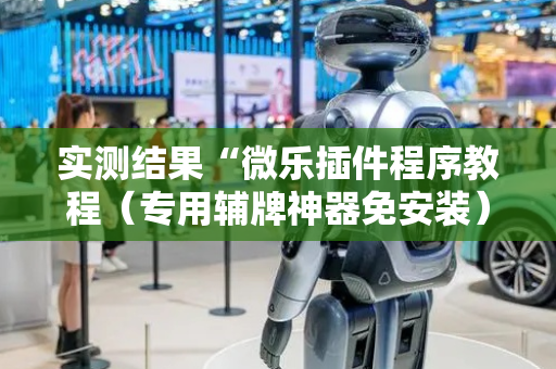 实测结果“微乐插件程序教程（专用辅牌神器免安装）