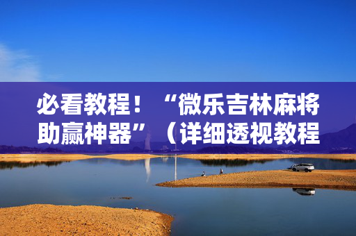 必看教程！“微乐吉林麻将助赢神器”（详细透视教程）-哔哩哔哩