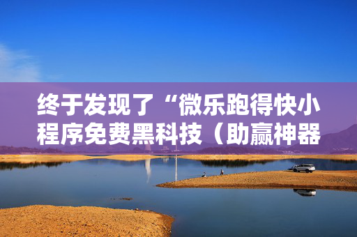 终于发现了“微乐跑得快小程序免费黑科技（助赢神器通用版）
