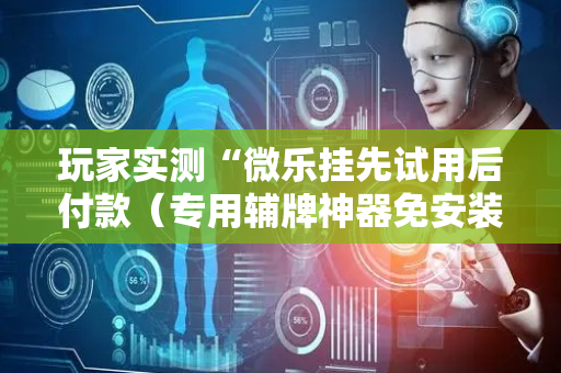 玩家实测“微乐挂先试用后付款（专用辅牌神器免安装）