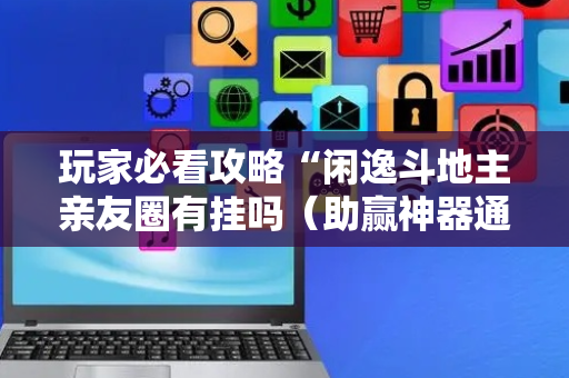 玩家必看攻略“闲逸斗地主亲友圈有挂吗（助赢神器通用版）
