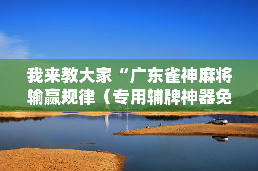 我来教大家“广东雀神麻将输赢规律（专用辅牌神器免安装）