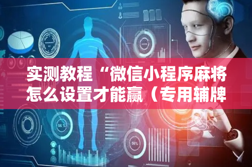 实测教程“微信小程序麻将怎么设置才能赢（专用辅牌神器免安装）