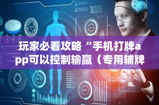 玩家必看攻略“手机打牌app可以控制输赢（专用辅牌神器免安装）