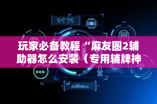 玩家必备教程“麻友圈2辅助器怎么安装（专用辅牌神器免安装）