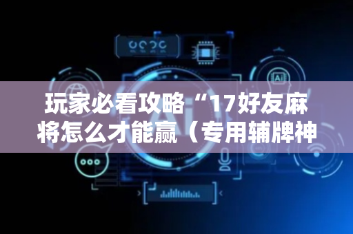 玩家必看攻略“17好友麻将怎么才能赢（专用辅牌神器免安装）