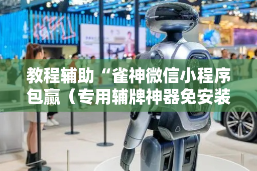教程辅助“雀神微信小程序包赢（专用辅牌神器免安装）