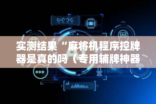 实测结果“麻将机程序控牌器是真的吗（专用辅牌神器免安装）