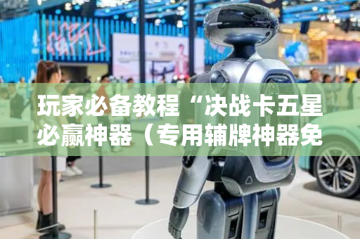 玩家必备教程“决战卡五星必赢神器（专用辅牌神器免安装）