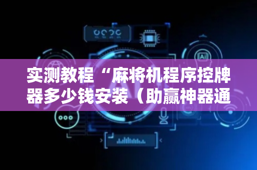 实测教程“麻将机程序控牌器多少钱安装（助赢神器通用版）