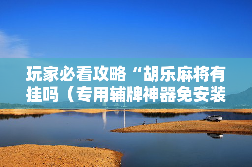 玩家必看攻略“胡乐麻将有挂吗（专用辅牌神器免安装）
