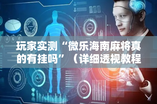 玩家实测“微乐海南麻将真的有挂吗”（详细透视教程）-哔哩哔哩