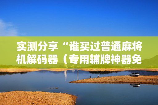 实测分享“谁买过普通麻将机解码器（专用辅牌神器免安装）