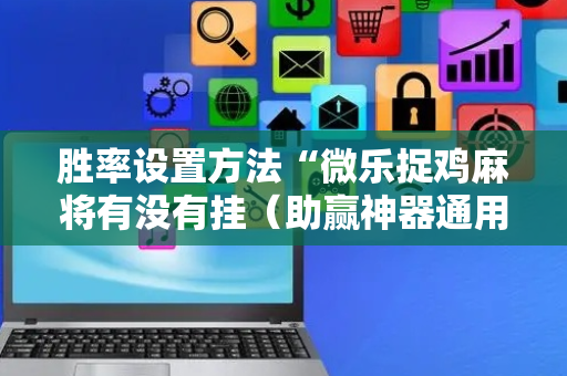 胜率设置方法“微乐捉鸡麻将有没有挂（助赢神器通用版）