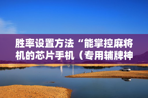 胜率设置方法“能掌控麻将机的芯片手机（专用辅牌神器免安装）