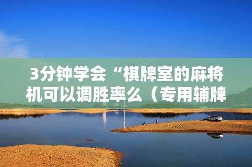 3分钟学会“棋牌室的麻将机可以调胜率么（专用辅牌神器免安装）