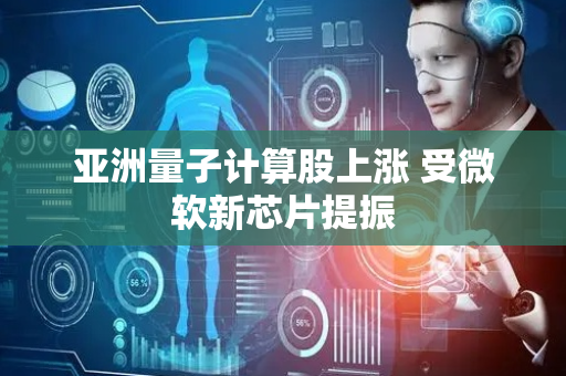亚洲量子计算股上涨 受微软新芯片提振