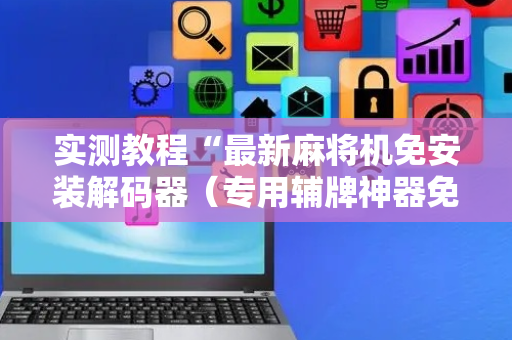 实测教程“最新麻将机免安装解码器（专用辅牌神器免安装）