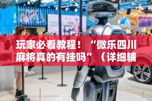 玩家必看教程！“微乐四川麻将真的有挂吗”（详细辅助教程）-哔哩哔哩