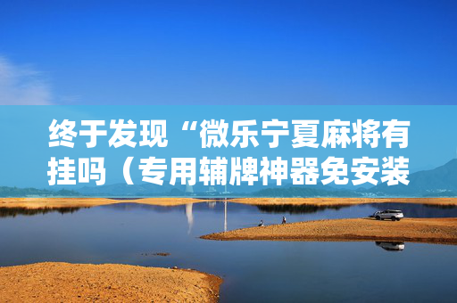终于发现“微乐宁夏麻将有挂吗（专用辅牌神器免安装）