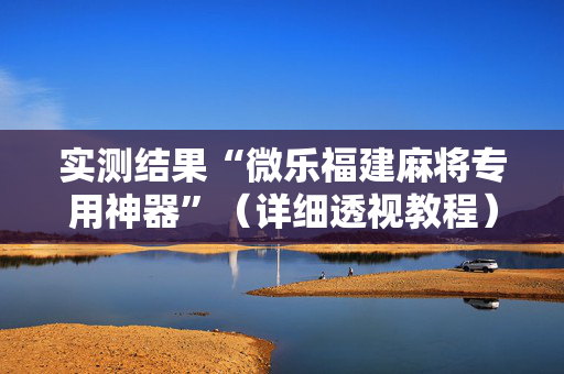 实测结果“微乐福建麻将专用神器”（详细透视教程）-哔哩哔哩