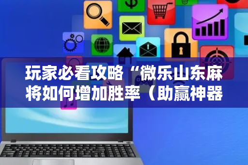 玩家必看攻略“微乐山东麻将如何增加胜率（助赢神器通用版）