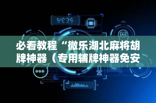 必看教程“微乐湖北麻将胡牌神器（专用辅牌神器免安装）