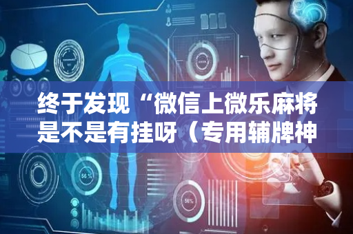 终于发现“微信上微乐麻将是不是有挂呀（专用辅牌神器免安装）