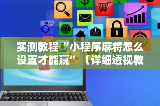 实测教程“小程序麻将怎么设置才能赢”（详细透视教程）-哔哩哔哩
