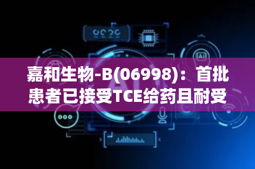 嘉和生物-B(06998)：首批患者已接受TCE给药且耐受性良好