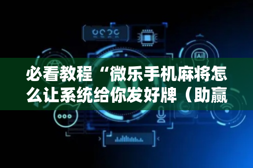 必看教程“微乐手机麻将怎么让系统给你发好牌（助赢神器通用版）