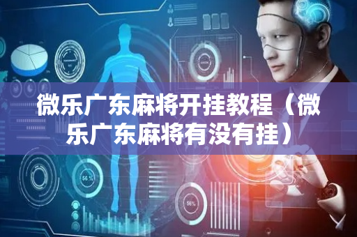 微乐广东麻将开挂教程（微乐广东麻将有没有挂）
