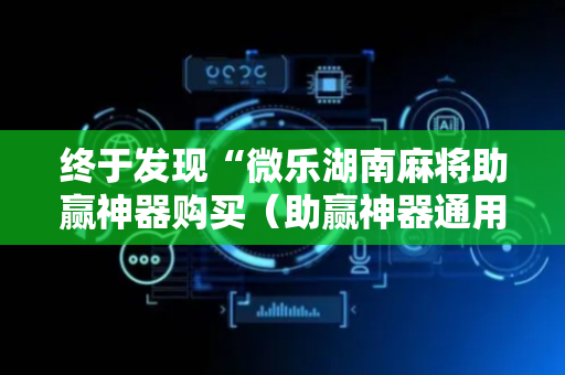 终于发现“微乐湖南麻将助赢神器购买（助赢神器通用版）