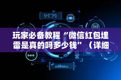 玩家必备教程“微信红包埋雷是真的吗多少钱”（详细透视教程）-哔哩哔哩