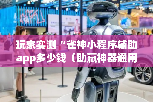 玩家实测“雀神小程序辅助app多少钱（助赢神器通用版）