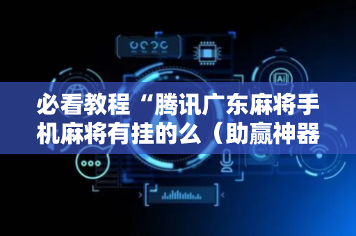 必看教程“腾讯广东麻将手机麻将有挂的么（助赢神器通用版）