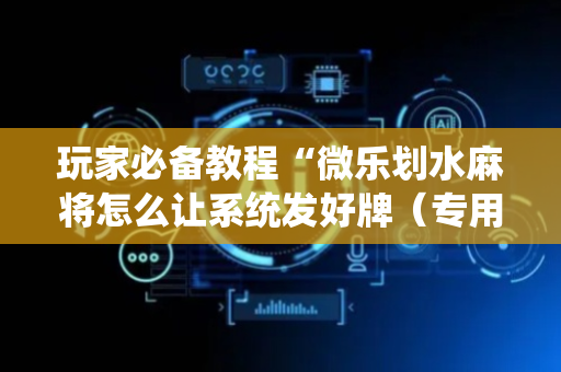 玩家必备教程“微乐划水麻将怎么让系统发好牌（专用辅牌神器免安装）