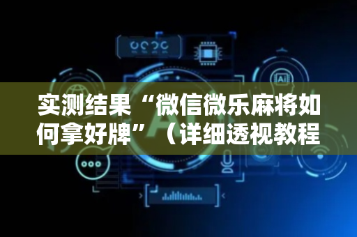 实测结果“微信微乐麻将如何拿好牌”（详细透视教程）-哔哩哔哩
