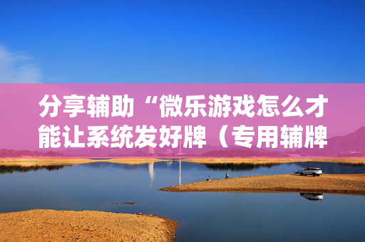 分享辅助“微乐游戏怎么才能让系统发好牌（专用辅牌神器免安装）